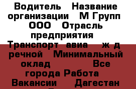 Водитель › Название организации ­ М Групп, ООО › Отрасль предприятия ­ Транспорт, авиа- , ж/д, речной › Минимальный оклад ­ 27 000 - Все города Работа » Вакансии   . Дагестан респ.,Дагестанские Огни г.